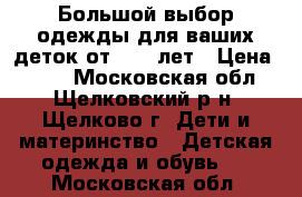 Большой выбор одежды для ваших деток от 0-15 лет › Цена ­ 400 - Московская обл., Щелковский р-н, Щелково г. Дети и материнство » Детская одежда и обувь   . Московская обл.